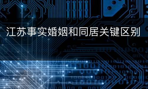 江苏事实婚姻和同居关键区别 江苏事实婚姻和同居关键区别