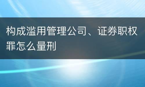 构成滥用管理公司、证券职权罪怎么量刑 构成滥用管理公司、证券职权罪怎么量刑