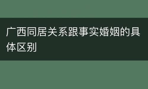 广西同居关系跟事实婚姻的具体区别 广西同居关系跟事实婚姻的具体区别