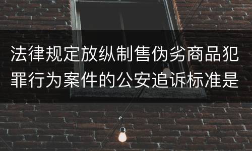 法律规定放纵制售伪劣商品犯罪行为案件的公安追诉标准是怎样的 法律规定放纵制售伪劣商品犯罪行为案件的公安追诉标准是怎样的