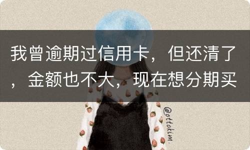 我曾逾期过信用卡,但还清了,金额也不大,现在想分期买车,还可能办的了吗 我曾逾期过信用卡,但还清了,金额也不大,现在想分期买车,还可能办的了吗