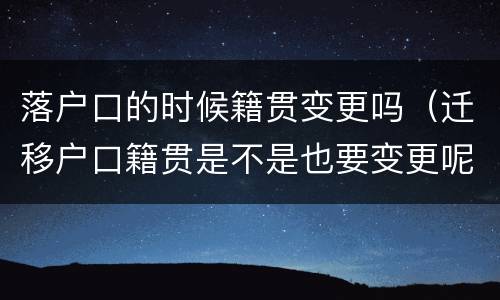 落户口的时候籍贯变更吗（迁移户口籍贯是不是也要变更呢）