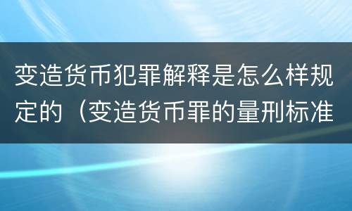 变造货币犯罪解释是怎么样规定的（变造货币罪的量刑标准）