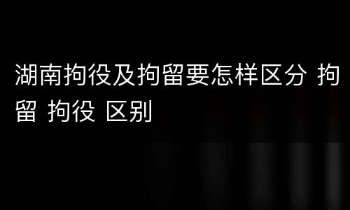湖南拘役及拘留要怎样区分 拘留 拘役 区别