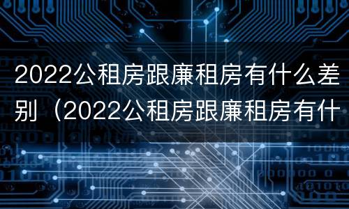 2022公租房跟廉租房有什么差别（2022公租房跟廉租房有什么差别呢）