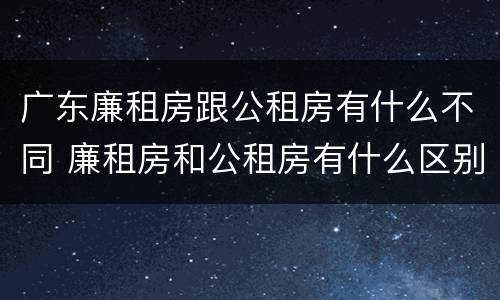 广东廉租房跟公租房有什么不同 廉租房和公租房有什么区别广州