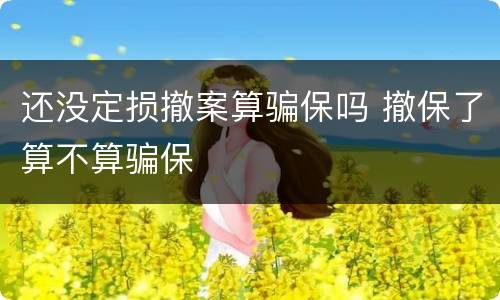 还没定损撤案算骗保吗 撤保了算不算骗保