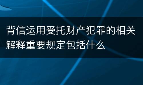 背信运用受托财产犯罪的相关解释重要规定包括什么