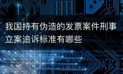 我国持有伪造的发票案件刑事立案追诉标准有哪些