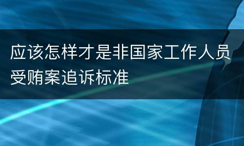 应该怎样才是非国家工作人员受贿案追诉标准