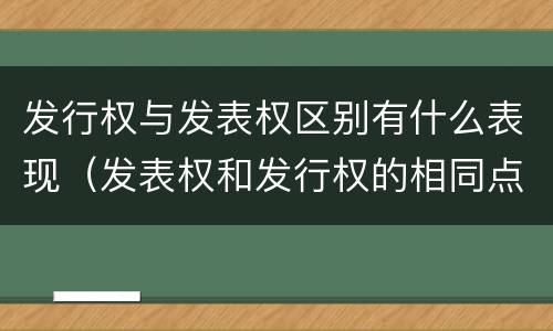 发行权与发表权区别有什么表现（发表权和发行权的相同点）