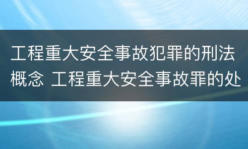 工程重大安全事故犯罪的刑法概念 工程重大安全事故罪的处罚