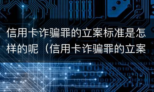 信用卡诈骗罪的立案标准是怎样的呢（信用卡诈骗罪的立案标准是怎样的呢）