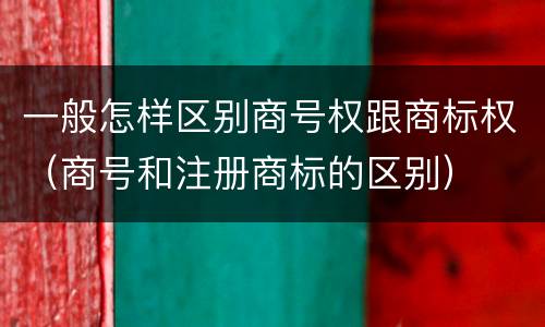 一般怎样区别商号权跟商标权（商号和注册商标的区别）