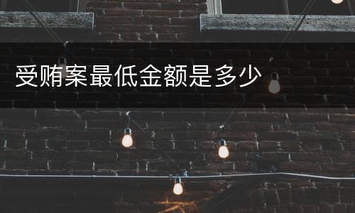 受贿案最低金额是多少