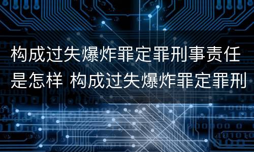 构成过失爆炸罪定罪刑事责任是怎样 构成过失爆炸罪定罪刑事责任是怎样的