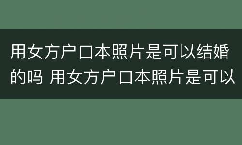 用女方户口本照片是可以结婚的吗 用女方户口本照片是可以结婚的吗怎么弄