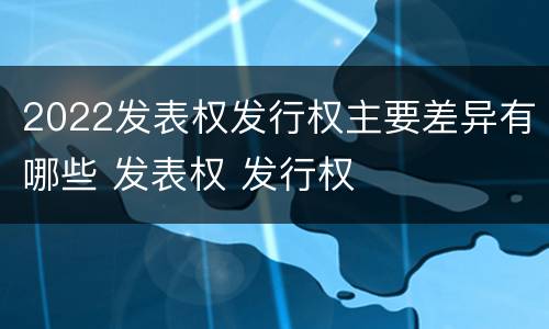 2022发表权发行权主要差异有哪些 发表权 发行权