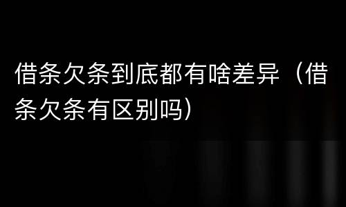 借条欠条到底都有啥差异（借条欠条有区别吗）