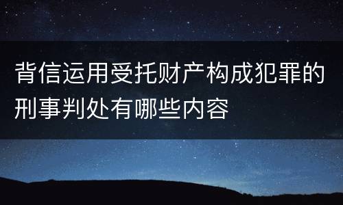 背信运用受托财产构成犯罪的刑事判处有哪些内容