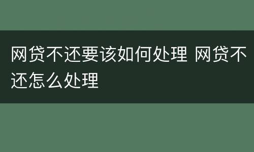 网贷不还要该如何处理 网贷不还怎么处理