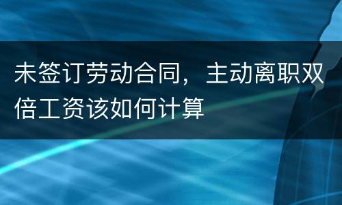 未签订劳动合同，主动离职双倍工资该如何计算