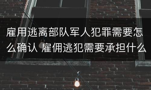 雇用逃离部队军人犯罪需要怎么确认 雇佣逃犯需要承担什么责任