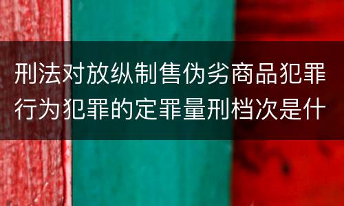 刑法对放纵制售伪劣商品犯罪行为犯罪的定罪量刑档次是什么样的
