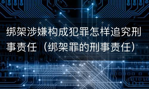 绑架涉嫌构成犯罪怎样追究刑事责任（绑架罪的刑事责任）