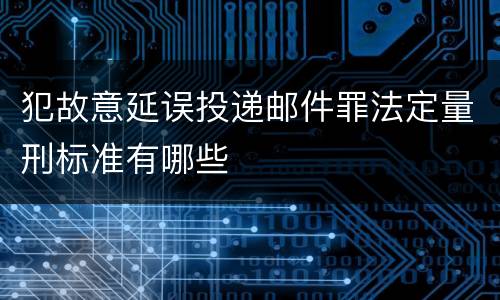 犯故意延误投递邮件罪法定量刑标准有哪些