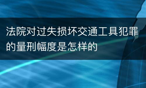 法院对过失损坏交通工具犯罪的量刑幅度是怎样的