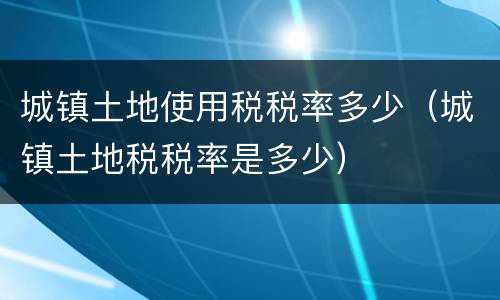 城镇土地使用税税率多少（城镇土地税税率是多少）