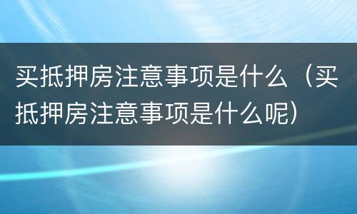 买抵押房注意事项是什么（买抵押房注意事项是什么呢）