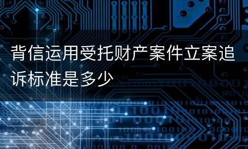 背信运用受托财产案件立案追诉标准是多少