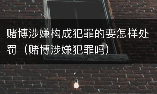 赌博涉嫌构成犯罪的要怎样处罚（赌博涉嫌犯罪吗）