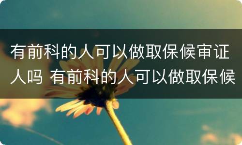 有前科的人可以做取保候审证人吗 有前科的人可以做取保候审证人吗