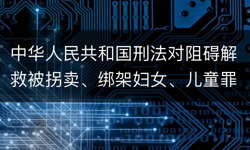 中华人民共和国刑法对阻碍解救被拐卖、绑架妇女、儿童罪的立案标准