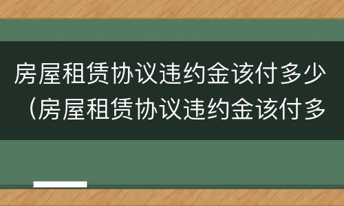 房屋租赁协议违约金该付多少（房屋租赁协议违约金该付多少钱）