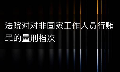 法院对对非国家工作人员行贿罪的量刑档次