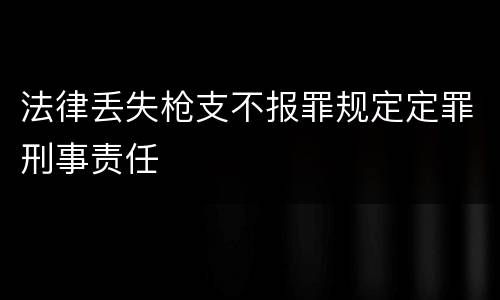 法律丢失枪支不报罪规定定罪刑事责任