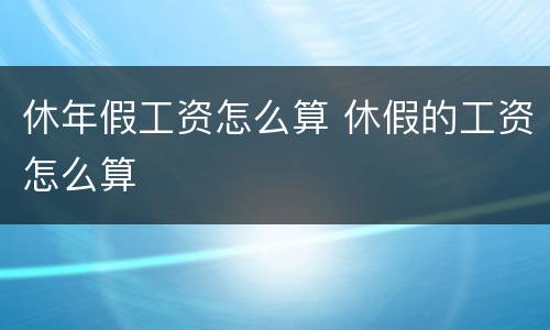 休年假工资怎么算 休假的工资怎么算