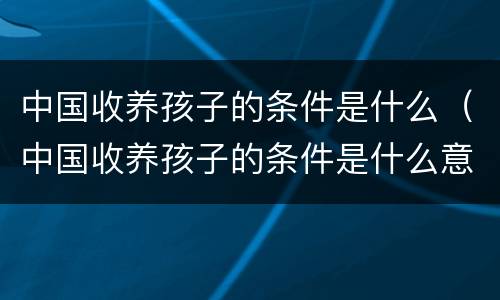 中国收养孩子的条件是什么（中国收养孩子的条件是什么意思）