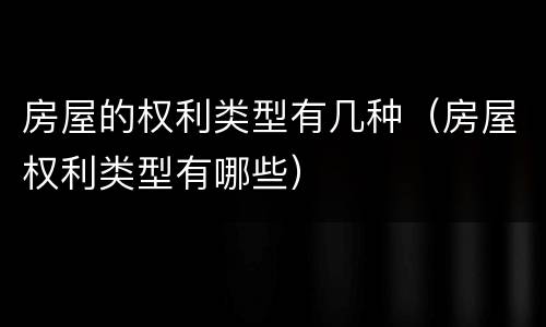 房屋的权利类型有几种(房屋权利类型有哪些)