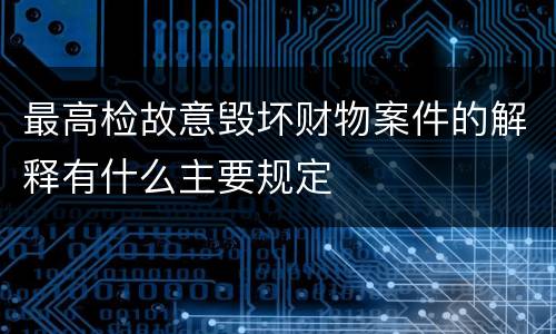 最高检故意毁坏财物案件的解释有什么主要规定