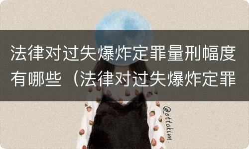 法律对过失爆炸定罪量刑幅度有哪些（法律对过失爆炸定罪量刑幅度有哪些影响）