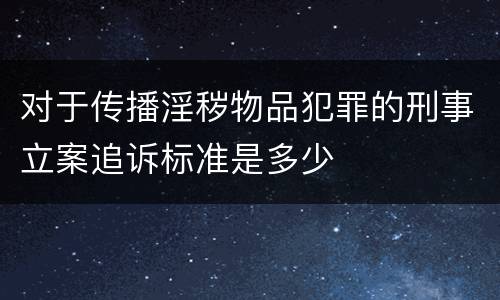 对于传播淫秽物品犯罪的刑事立案追诉标准是多少