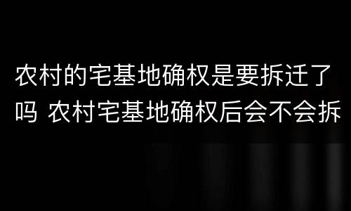 农村的宅基地确权是要拆迁了吗 农村宅基地确权后会不会拆?