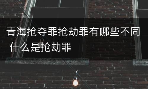 青海抢夺罪抢劫罪有哪些不同 什么是抢劫罪