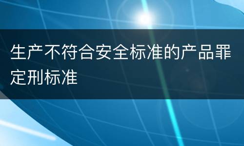 生产不符合安全标准的产品罪定刑标准