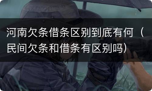 河南欠条借条区别到底有何（民间欠条和借条有区别吗）